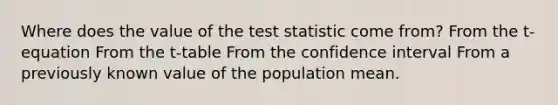 Where does the value of the test statistic come from? From the t-equation From the t-table From the confidence interval From a previously known value of the population mean.