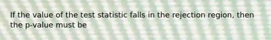 If the value of <a href='https://www.questionai.com/knowledge/kzeQt8hpQB-the-test-statistic' class='anchor-knowledge'>the test statistic</a> falls in the rejection region, then the p-value must be