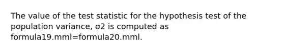 The value of the test statistic for the hypothesis test of the population variance, σ2 is computed as formula19.mml=formula20.mml.