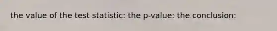 the value of the test statistic: the p-value: the conclusion: