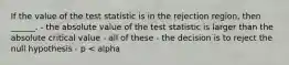 If the value of the test statistic is in the rejection region, then ______. - the absolute value of the test statistic is larger than the absolute critical value - all of these - the decision is to reject the null hypothesis - p < alpha