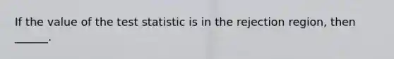 If the value of the test statistic is in the rejection region, then ______.