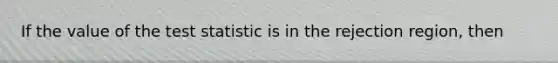 If the value of <a href='https://www.questionai.com/knowledge/kzeQt8hpQB-the-test-statistic' class='anchor-knowledge'>the test statistic</a> is in the rejection region, then