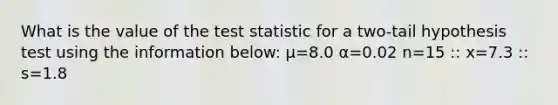 What is the value of <a href='https://www.questionai.com/knowledge/kzeQt8hpQB-the-test-statistic' class='anchor-knowledge'>the test statistic</a> for a two-tail hypothesis test using the information below: μ=8.0 α=0.02 n=15 :: x=7.3 :: s=1.8