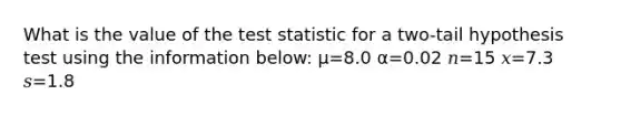 What is the value of <a href='https://www.questionai.com/knowledge/kzeQt8hpQB-the-test-statistic' class='anchor-knowledge'>the test statistic</a> for a two-tail hypothesis test using the information below: μ=8.0 α=0.02 𝑛=15 𝑥=7.3 𝑠=1.8