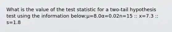 What is the value of the test statistic for a two-tail hypothesis test using the information below:μ=8.0α=0.02n=15 :: x=7.3 :: s=1.8