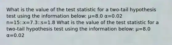 What is the value of the test statistic for a two-tail hypothesis test using the information below: μ=8.0 α=0.02 n=15::x=7.3::s=1.8 What is the value of the test statistic for a two-tail hypothesis test using the information below: μ=8.0 α=0.02