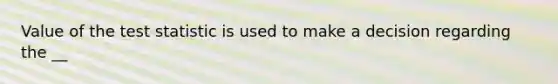 Value of the test statistic is used to make a decision regarding the __