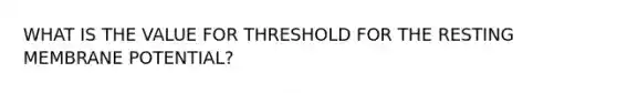 WHAT IS THE VALUE FOR THRESHOLD FOR THE RESTING MEMBRANE POTENTIAL?