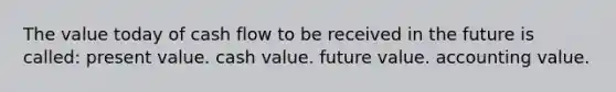 The value today of cash flow to be received in the future is called: present value. cash value. future value. accounting value.