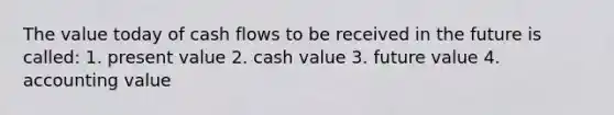 The value today of cash flows to be received in the future is called: 1. present value 2. cash value 3. future value 4. accounting value