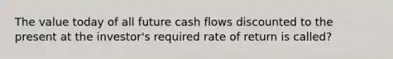 The value today of all future cash flows discounted to the present at the investor's required rate of return is called?