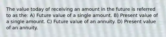 The value today of receiving an amount in the future is referred to as the: A) Future value of a single amount. B) Present value of a single amount. C) Future value of an annuity. D) Present value of an annuity.