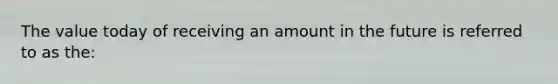 The value today of receiving an amount in the future is referred to as the: