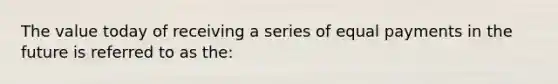 The value today of receiving a series of equal payments in the future is referred to as the: