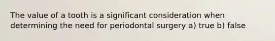 The value of a tooth is a significant consideration when determining the need for periodontal surgery a) true b) false