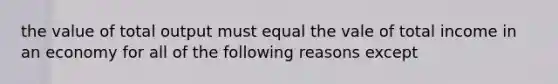 the value of total output must equal the vale of total income in an economy for all of the following reasons except