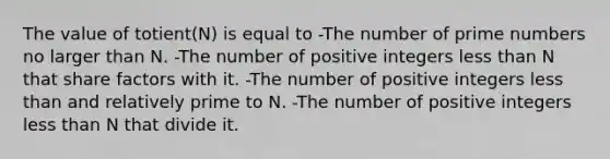 The value of totient(N) is equal to -The number of prime numbers no larger than N. -The number of positive integers less than N that share factors with it. -The number of positive integers less than and relatively prime to N. -The number of positive integers less than N that divide it.