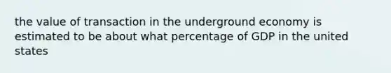 the value of transaction in the underground economy is estimated to be about what percentage of GDP in the united states