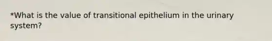 *What is the value of transitional epithelium in the urinary system?