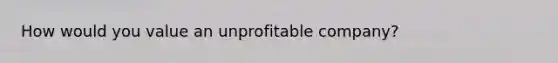 How would you value an unprofitable company?