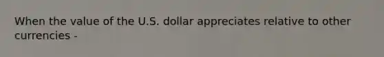 When the value of the U.S. dollar appreciates relative to other currencies -