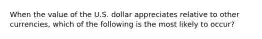 When the value of the U.S. dollar appreciates relative to other currencies, which of the following is the most likely to occur?