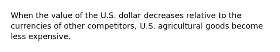 When the value of the U.S. dollar decreases relative to the currencies of other competitors, U.S. agricultural goods become less expensive.