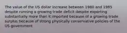 The value of the US dollar increase between 1980 and 1985 despite running a growing trade deficit despite exporting substantially more than it imported because of a growing trade surplus because of strong physically conservative policies of the US government