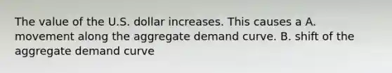 The value of the U.S. dollar increases. This causes a A. movement along the aggregate demand curve. B. shift of the aggregate demand curve