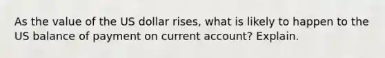 As the value of the US dollar rises, what is likely to happen to the US balance of payment on <a href='https://www.questionai.com/knowledge/kr7cgfrdJI-current-account' class='anchor-knowledge'>current account</a>? Explain.