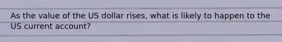 As the value of the US dollar rises, what is likely to happen to the US current account?