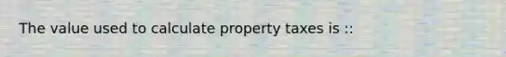 The value used to calculate property taxes is ::