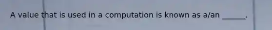 A value that is used in a computation is known as a/an ______.