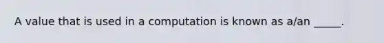 A value that is used in a computation is known as a/an _____.