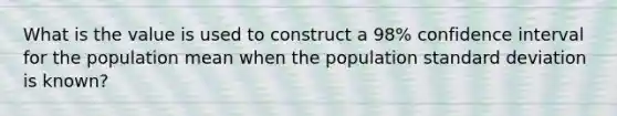 What is the value is used to construct a 98% confidence interval for the population mean when the population standard deviation is known?