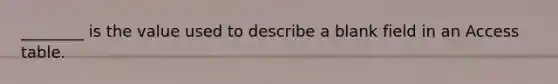 ________ is the value used to describe a blank field in an Access table.