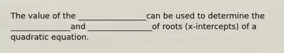 The value of the _________________can be used to determine the _______________and ________________of roots (x-intercepts) of a quadratic equation.