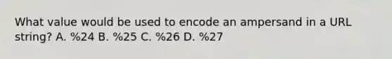 What value would be used to encode an ampersand in a URL string? A. %24 B. %25 C. %26 D. %27