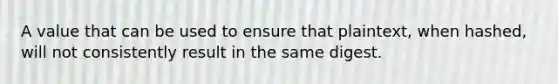 A value that can be used to ensure that plaintext, when hashed, will not consistently result in the same digest.