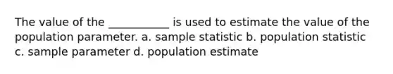 The value of the ___________ is used to estimate the value of the population parameter. a. sample statistic b. population statistic c. sample parameter d. population estimate