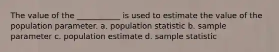 The value of the ___________ is used to estimate the value of the population parameter. a. population statistic b. sample parameter c. population estimate d. sample statistic