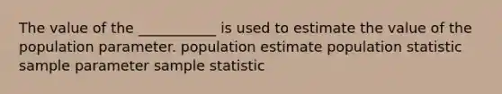 The value of the ___________ is used to estimate the value of the population parameter. population estimate population statistic sample parameter sample statistic