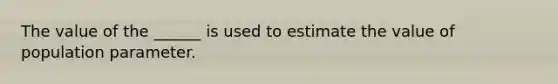 The value of the ______ is used to estimate the value of population parameter.