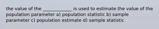 the value of the _____________ is used to estimate the value of the population parameter a) population statistic b) sample parameter c) population estimate d) sample statistic