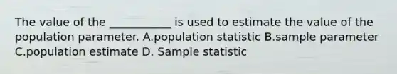 The value of the ___________ is used to estimate the value of the population parameter. A.population statistic B.sample parameter C.population estimate D. Sample statistic