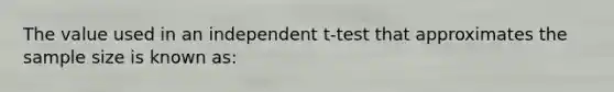 The value used in an independent t-test that approximates the sample size is known as: