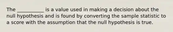 The​ ___________ is a value used in making a decision about the null hypothesis and is found by converting the sample statistic to a score with the assumption that the null hypothesis is true.