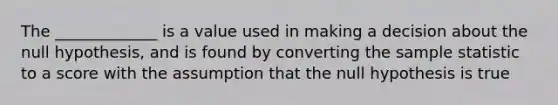 The _____________ is a value used in making a decision about the null hypothesis, and is found by converting the sample statistic to a score with the assumption that the null hypothesis is true