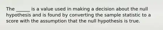 The ______ is a value used in making a decision about the null hypothesis and is found by converting the sample statistic to a score with the assumption that the null hypothesis is true.